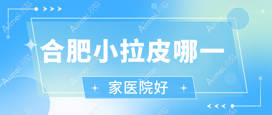 合肥小拉皮哪一家医院好？整形医院、口碑评测价格价格表总览！