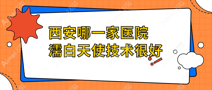 西安哪一家医院濡白天使技术很好？特选十家超人气医院,附医院详细讲解