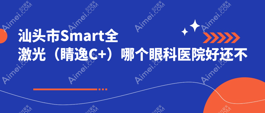 汕头市Smart全激光（睛逸C+）哪个医院好还不贵？康视（）|好还不贵