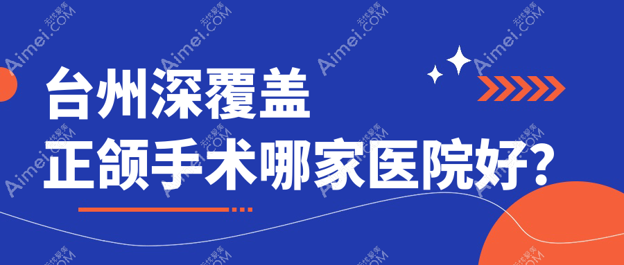 台州深覆盖正颌手术哪家医院好？排名前十医院有爱莱美/牙博士