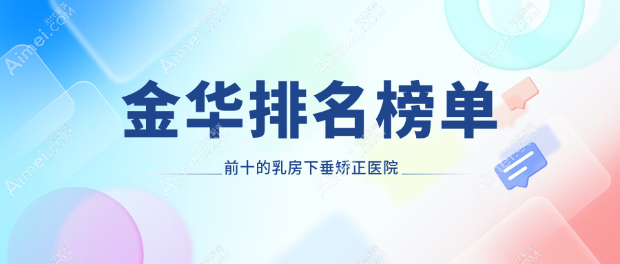 金华排名榜单前十的乳房下垂矫正医院名单揭秘(推荐金华乳房下垂矫正好的十家医院)