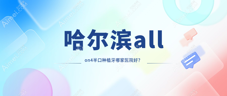 哈尔滨allon4半口种植牙哪家医院好？哈尔滨半口即刻负重种植牙/allon6半口种植牙挑选这些
