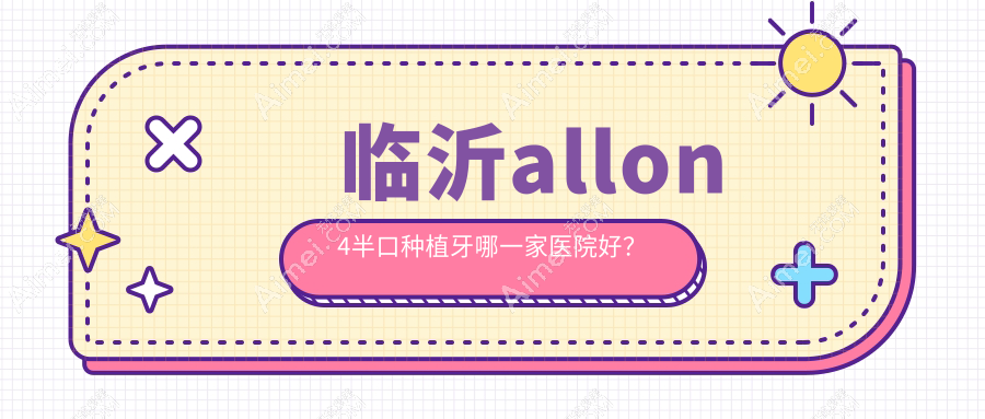 临沂allon4半口种植牙哪一家医院好？临沂半口即刻种植牙/半口即刻负重种植牙选择这几个