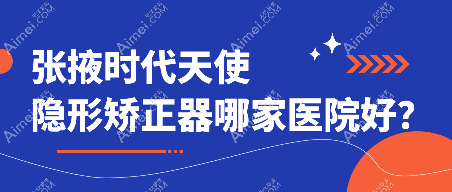 张掖时代天使隐形矫正器哪家医院好？排名前十医院有华乔/王仁