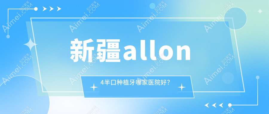 新疆a(chǎn)llon4半口種植牙哪家醫(yī)院好？新疆a(chǎn)llon4半口種植牙的醫(yī)院有烏魯木齊段曉艷/伊寧福宏林