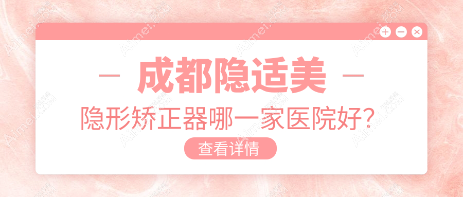 成都隐适美隐形矫正器哪一家医院好？排名前十医院有瑞安/崇州海豚