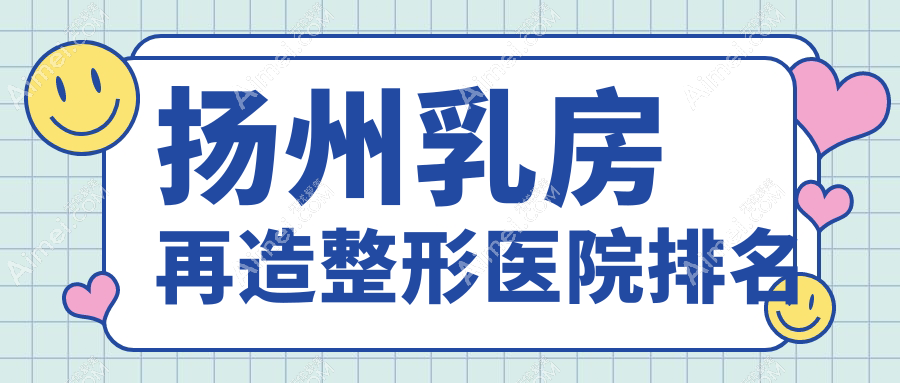 扬州乳房再造哪家医院较好？人气排行前五，美贝尔等口碑上榜