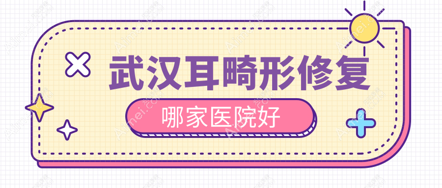 武汉耳畸形修复哪家医院好？整形医院、声誉评价费用价目表一览！