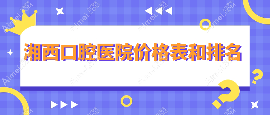 湘西口腔医院价格表和湘西好口碑的口腔排名
