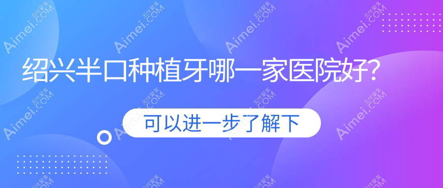 绍兴半口种植牙哪一家医院好？绍兴全口种植牙/多颗种植牙可选这几个