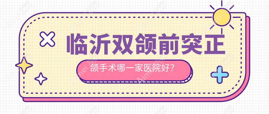临沂双颌前突正颌手术哪一家医院好？临沂深覆盖正颌手术/脸型不对称正颌手术可选这些