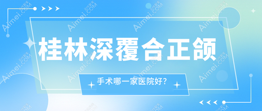 桂林深覆合正颌手术哪一家医院好？桂林深覆合正颌手术的医院有利齿/美奥