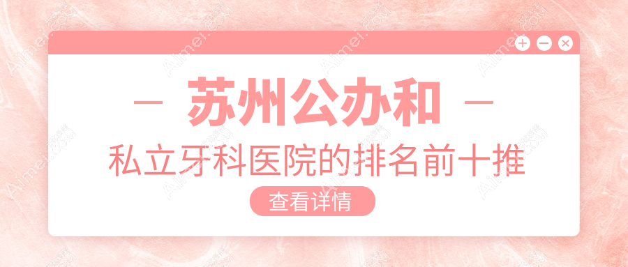 苏州公办和私立牙科医院的排名前十推荐，均是苏州好还便宜的牙科