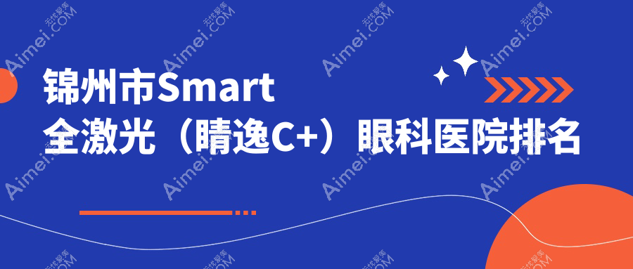 锦州市Smart全激光（睛逸C+）哪家医院较好？人气排行前二，何氏眼科等口碑入围