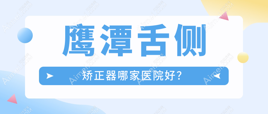 鹰潭舌侧矫正器哪家医院好？排名前十医院有月湖谭小英牙科/臻美月湖