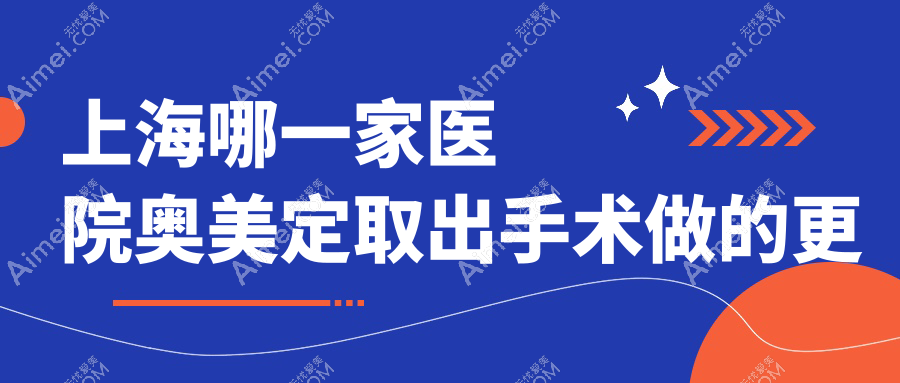 上海哪一家医院奥美定取出手术做的更好？全新上海奥美定取出排名TOP10医院公布