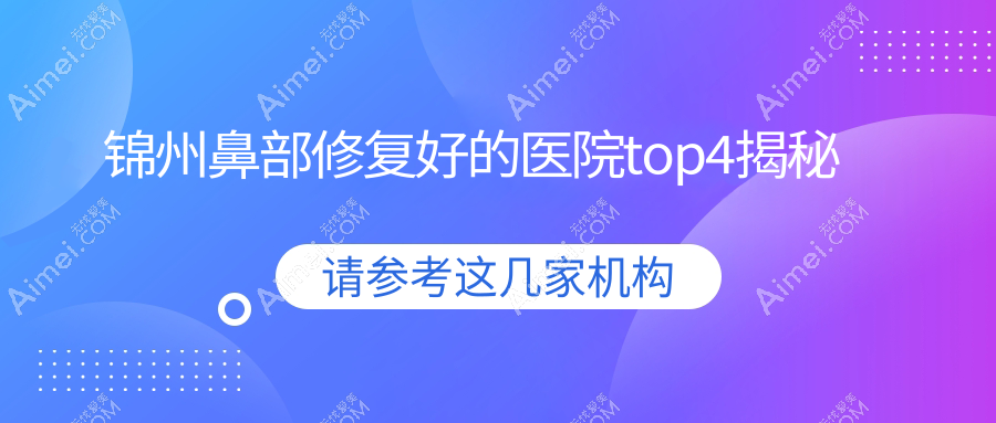 锦州鼻部修复好的医院top4揭秘:医院、、斯享家等有有名医生