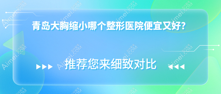 青岛大胸缩小哪个医院便宜又好？壹美天成/壹美天成性价比高