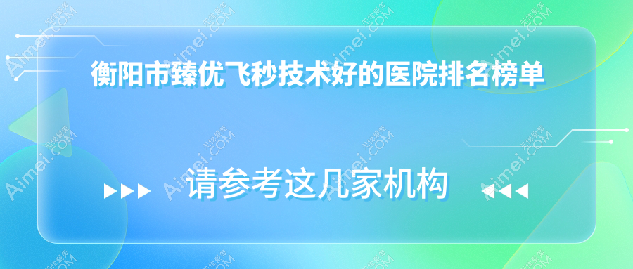 公开!衡阳市臻优飞秒技术好的医院排名榜单|前1名详解,有几家是公办