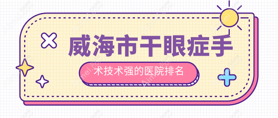 揭秘！威海市干眼症手术技术强的医院排名|前1名介绍,有几家是公办