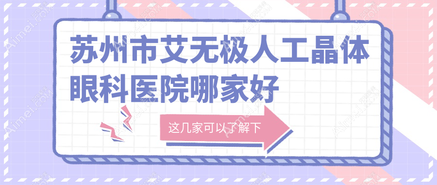 苏州市艾无极人工晶体哪家好?推荐苏州市艾无极人工晶体好口碑还正规的医院