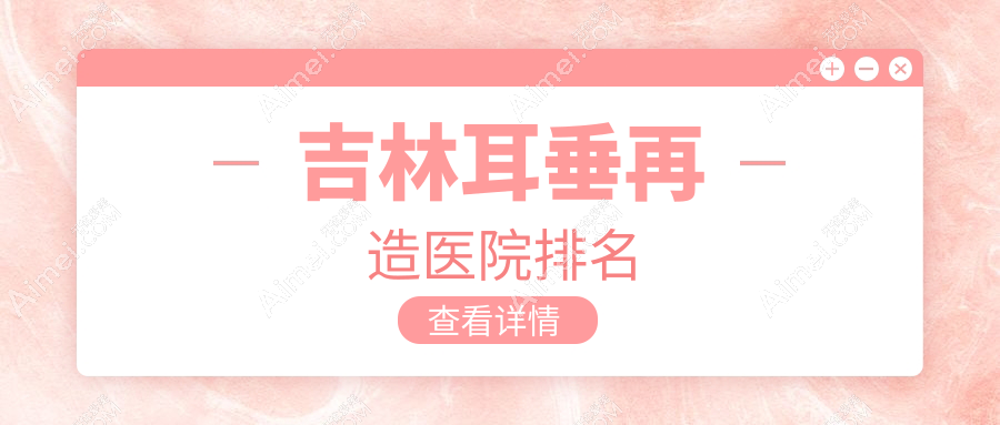 吉林耳垂再造正规的医院:华怡、中妍、市星范排名前4