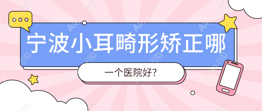 宁波小耳畸形矫正哪一个医院好？雅韩宁悦、鄞悦纤姿、美仁等这十家技术很好