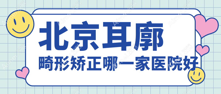 北京耳廓畸形矫正哪一家医院好？整形医院、口碑测评收费收费表预览！