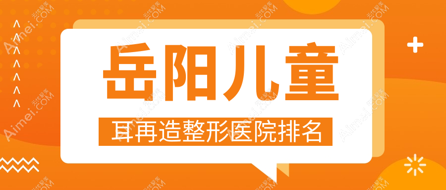 岳阳儿童耳再造医院排名:杨氏五官做耳畸形修复靠谱