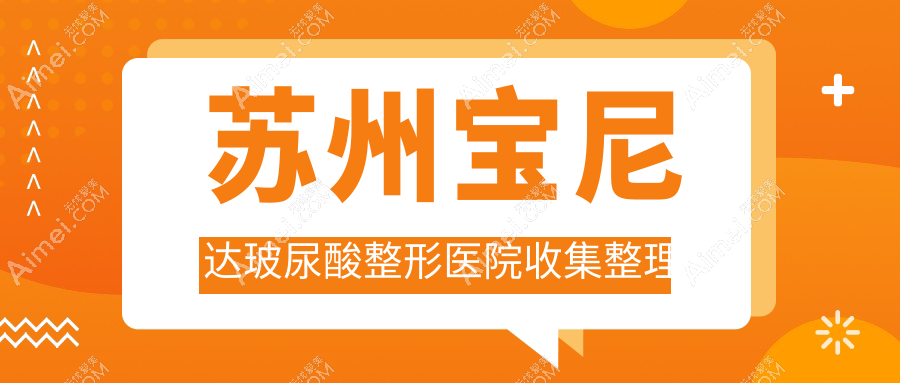 苏州宝尼达玻尿酸整形医院收集整理前十评测,收集整理本地这十家被朋友们推崇