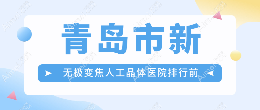 青岛市新无极变焦人工晶体医院排行前五家排名榜单预览/福柏是本地热门医院