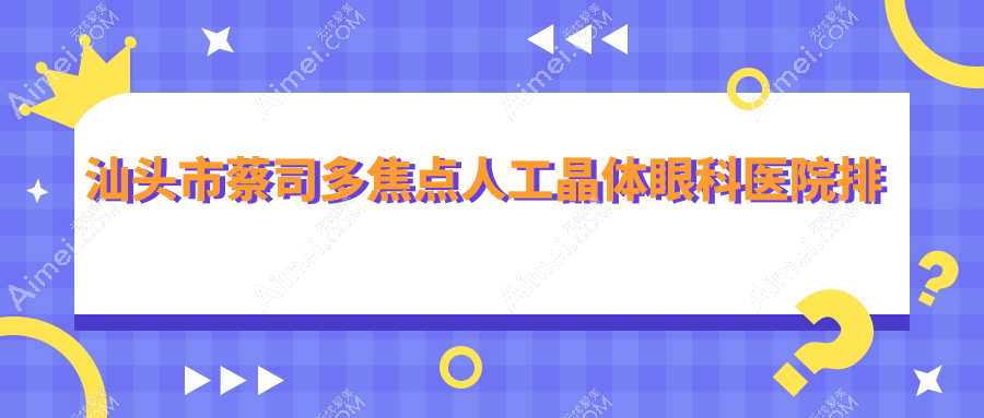 汕头市蔡司多焦点人工晶体医院排名榜:/和医院推荐