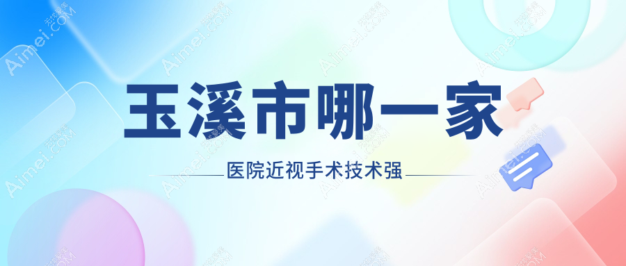玉溪市哪一家医院近视手术技术强？盘点一家超人气医院,附医院介绍