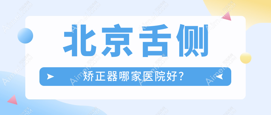 北京舌侧矫正器哪家医院好？排名前十医院有希美/顺民顺德
