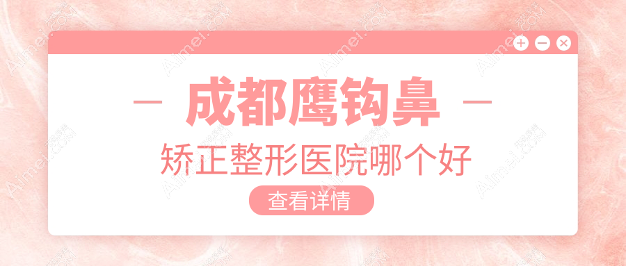 成都鹰钩鼻矫正医院哪个好？新丽美/中山肤值医美，再附价格表