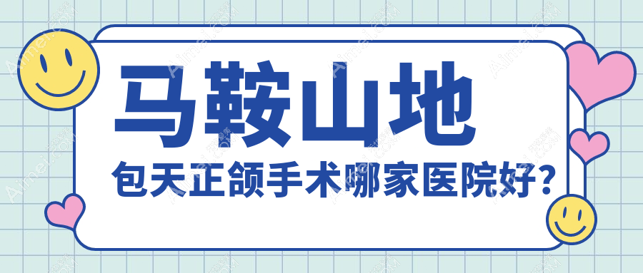 馬鞍山地包天正頜手術(shù)哪家醫(yī)院好？馬鞍山齙牙正頜手術(shù)/凸嘴正頜手術(shù)選擇這幾個(gè)