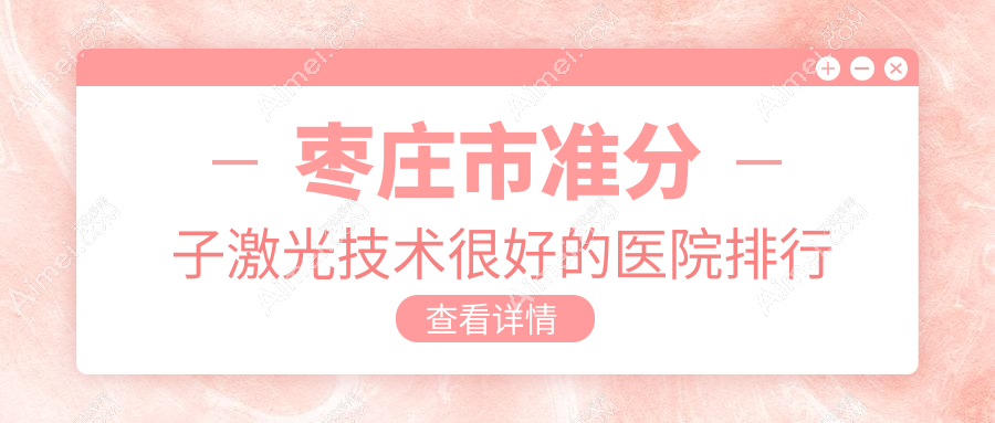 更新！棗莊市準(zhǔn)分子激光技術(shù)很好的醫(yī)院排行榜|前1名介紹,有幾家是公辦