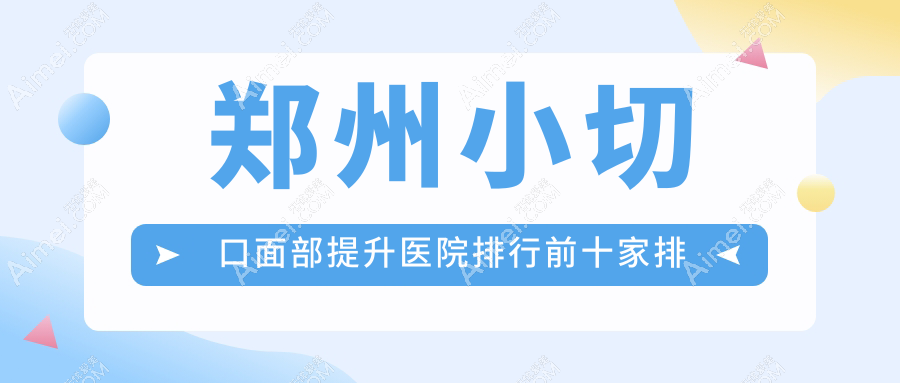 郑州小切口面部提升医院排行前十家排名榜单预览/顺柳姮美是本地热门医院