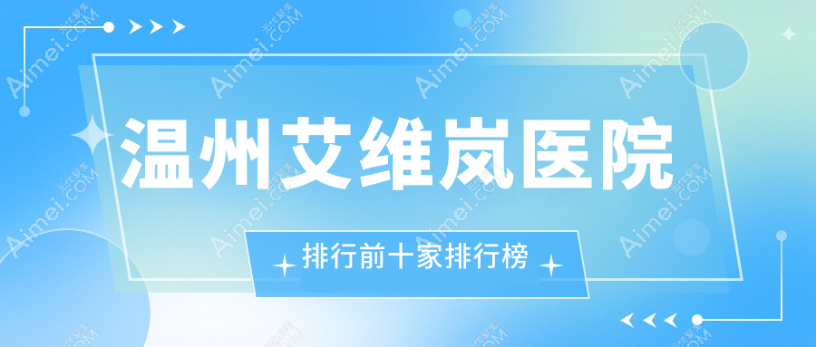 温州艾维岚医院排行前十家排行榜总览、粉范是当地热门医院