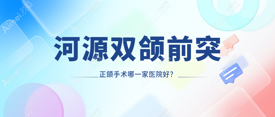 河源双颌前突正颌手术哪一家医院好？排名前十医院有拜博东华医院/红星