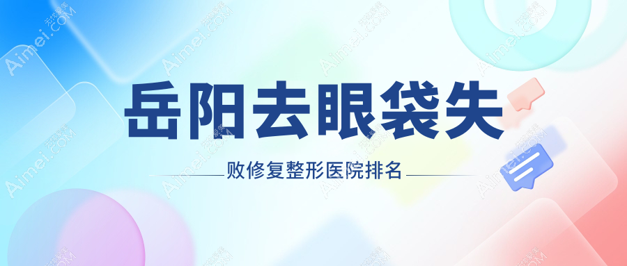 岳阳去眼袋失败修复医院排名榜:超声祛眼袋/激光去眼袋和眼袋修复医院推荐
