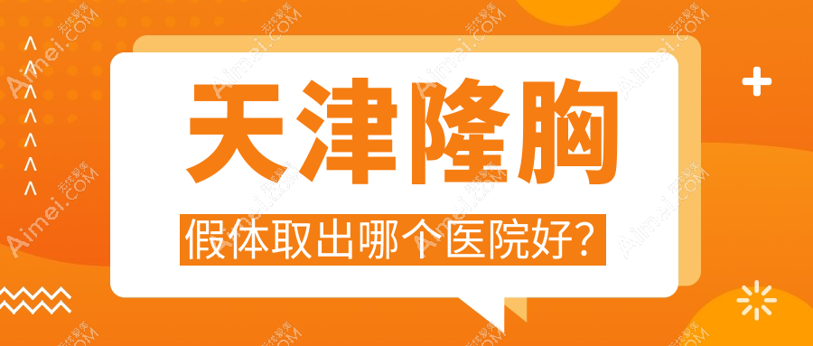 天津隆胸假体取出哪个医院好？甄选10家当地硬实力不低的整形机构