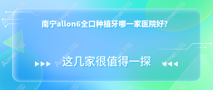 南宁allon6全口种植牙哪一家医院好？南宁allon6全口种植牙的医院有爱齿康北湖北/崇左阳光牙科