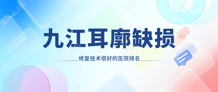 揭晓！九江耳廓缺损修复技术很好的医院排名榜单|前5名全面介绍,有几家是公办