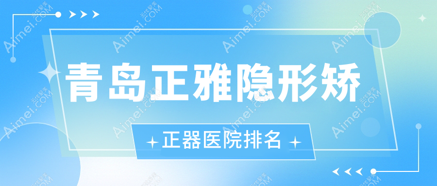 青岛正雅隐形矫正器医院排名青岛正雅隐形矫正器天皓好还不贵