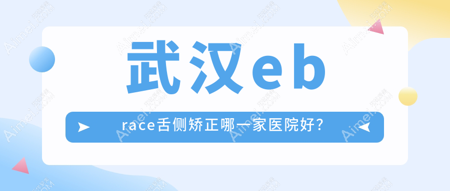 武汉ebrace舌侧矫正哪一家医院好？武汉3m黄金incognito舌侧矫正/甄选这些