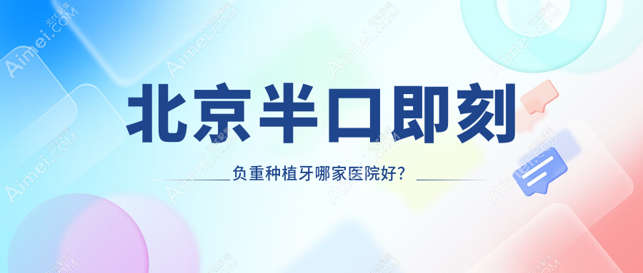 北京半口即刻负重种植牙哪家医院好？排名前十医院有密芸优贝/青苗儿童