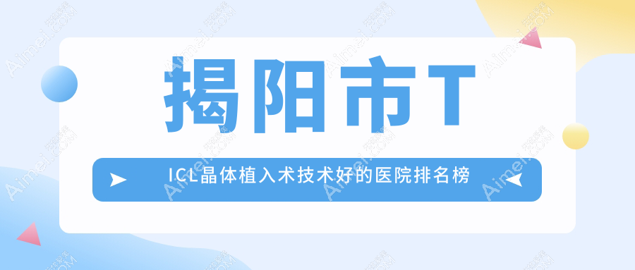 公开！揭阳市TICL晶体植入术技术好的医院排名榜单|前2名详细介绍,有几家是公办