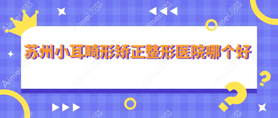 苏州小耳畸形矫正整形医院哪个好