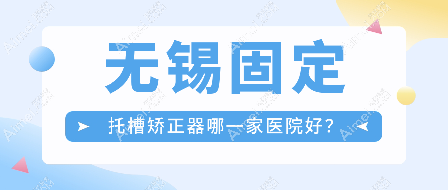无锡固定托槽矫正器哪一家医院好？排名前十医院有宜兴城南/滨湖乐尔